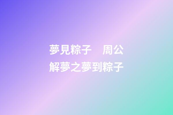 夢見粽子　周公解夢之夢到粽子